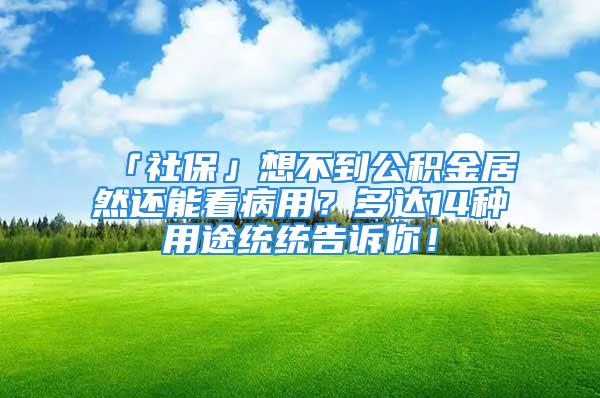 「社保」想不到公積金居然還能看病用？多達(dá)14種用途統(tǒng)統(tǒng)告訴你！