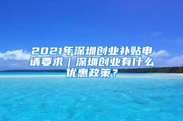 2021年深圳創(chuàng)業(yè)補貼申請要求｜深圳創(chuàng)業(yè)有什么優(yōu)惠政策？