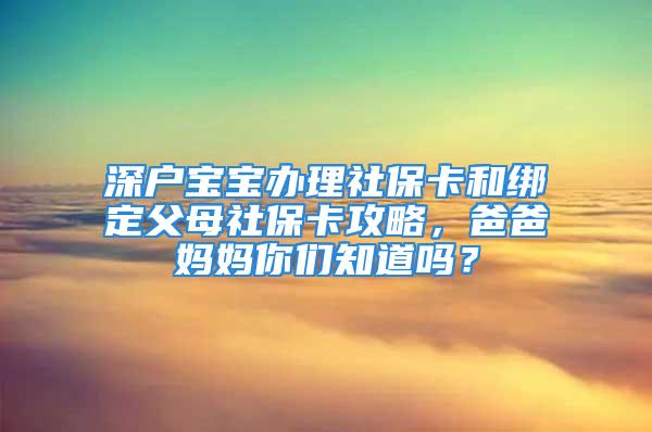 深戶寶寶辦理社保卡和綁定父母社?？üヂ?，爸爸媽媽你們知道嗎？