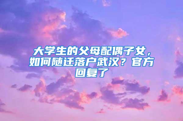 大學(xué)生的父母配偶子女，如何隨遷落戶武漢？官方回復(fù)了