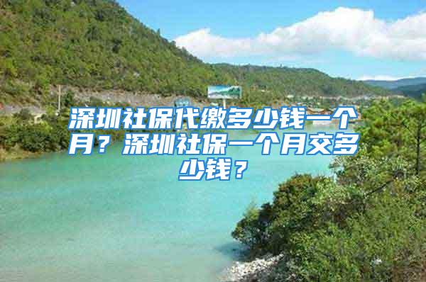 深圳社保代繳多少錢一個(gè)月？深圳社保一個(gè)月交多少錢？