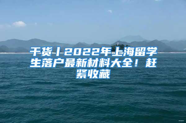 干貨丨2022年上海留學生落戶最新材料大全！趕緊收藏