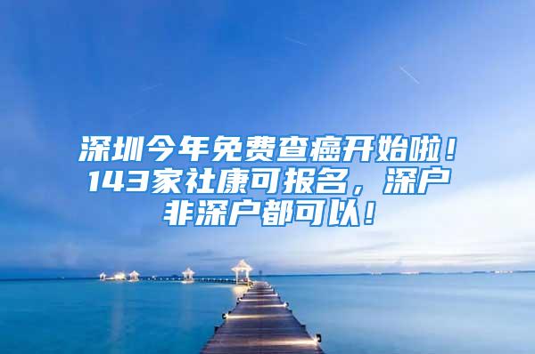 深圳今年免費查癌開始啦！143家社康可報名，深戶非深戶都可以！