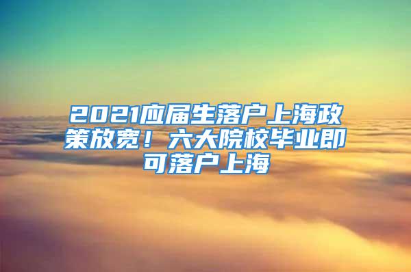 2021應(yīng)屆生落戶上海政策放寬！六大院校畢業(yè)即可落戶上海