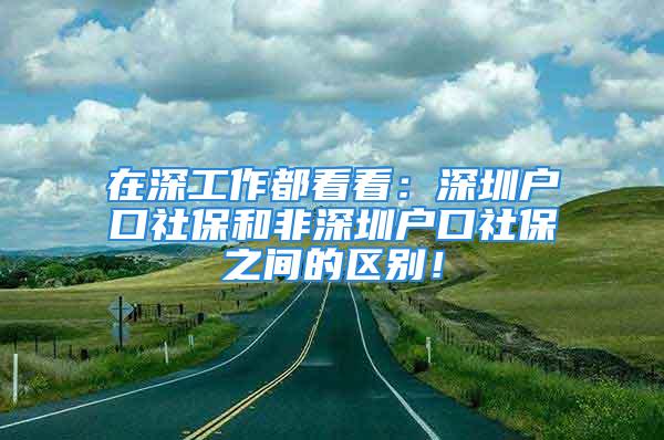 在深工作都看看：深圳戶口社保和非深圳戶口社保之間的區(qū)別！