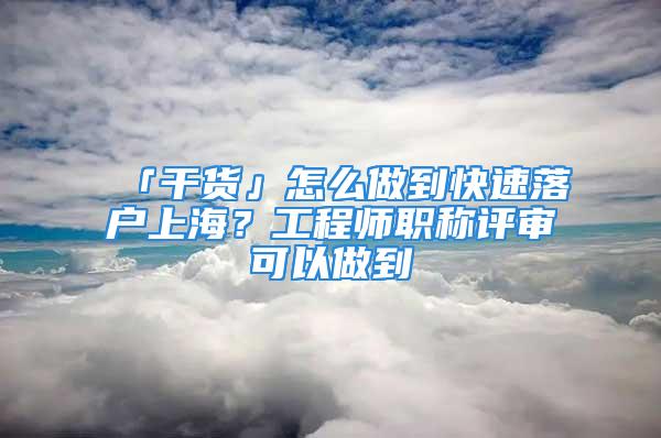 「干貨」怎么做到快速落戶上海？工程師職稱評審可以做到