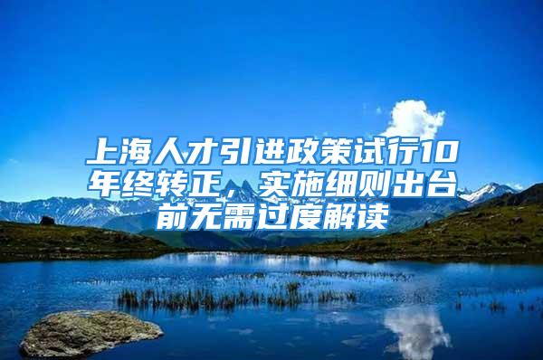 上海人才引進(jìn)政策試行10年終轉(zhuǎn)正，實(shí)施細(xì)則出臺(tái)前無需過度解讀