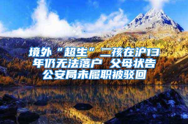 境外“超生”二孩在滬13年仍無(wú)法落戶 父母狀告公安局未履職被駁回