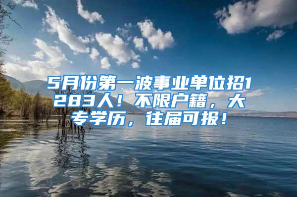 5月份第一波事業(yè)單位招1283人！不限戶籍，大專學(xué)歷，往屆可報！