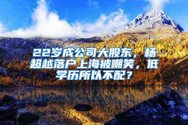 22歲成公司大股東，楊超越落戶上海被嘲笑，低學(xué)歷所以不配？