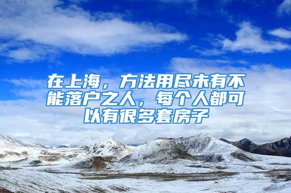 在上海，方法用盡未有不能落戶之人，每個人都可以有很多套房子