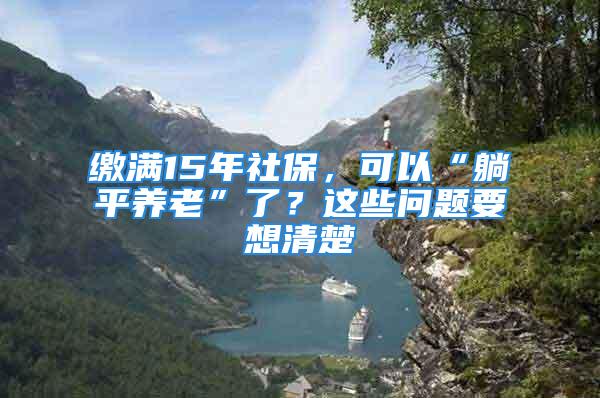 繳滿15年社保，可以“躺平養(yǎng)老”了？這些問題要想清楚