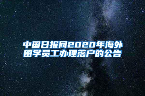 中國日報(bào)網(wǎng)2020年海外留學(xué)員工辦理落戶的公告