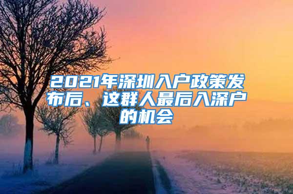 2021年深圳入戶政策發(fā)布后、這群人最后入深戶的機(jī)會