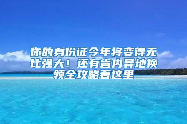 你的身份證今年將變得無比強大！還有省內異地換領全攻略看這里