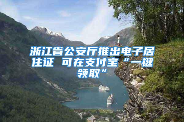 浙江省公安廳推出電子居住證 可在支付寶“一鍵領(lǐng)取”