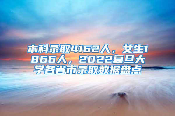 本科錄取4162人，女生1866人，2022復(fù)旦大學(xué)各省市錄取數(shù)據(jù)盤(pán)點(diǎn)