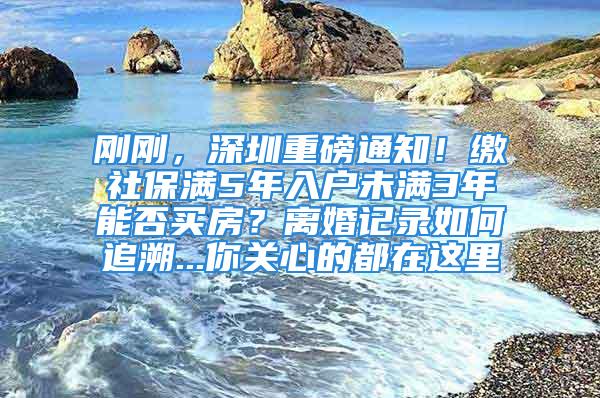 剛剛，深圳重磅通知！繳社保滿5年入戶未滿3年能否買房？離婚記錄如何追溯...你關心的都在這里