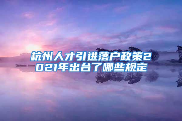 杭州人才引進(jìn)落戶(hù)政策2021年出臺(tái)了哪些規(guī)定