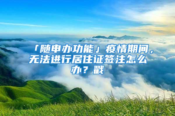 「隨申辦功能」疫情期間，無法進(jìn)行居住證簽注怎么辦？戳→