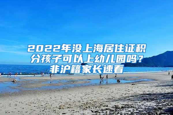 2022年沒(méi)上海居住證積分孩子可以上幼兒園嗎？非滬籍家長(zhǎng)速看