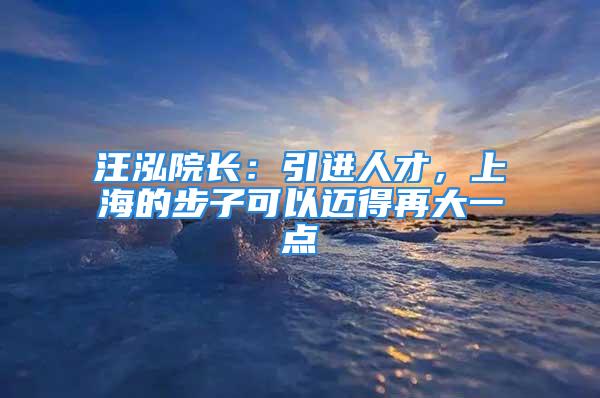 汪泓院長(zhǎng)：引進(jìn)人才，上海的步子可以邁得再大一點(diǎn)