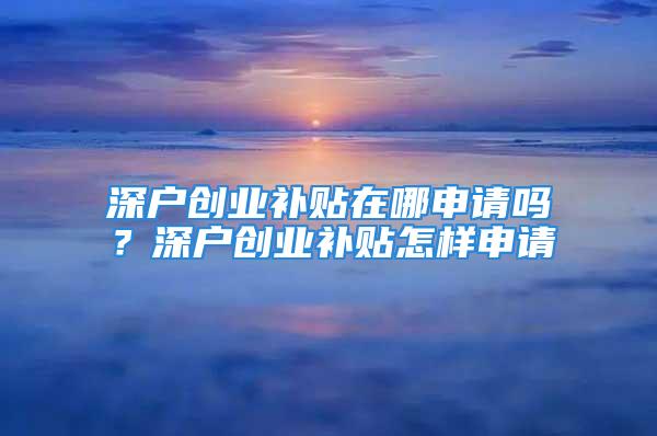 深戶創(chuàng)業(yè)補(bǔ)貼在哪申請(qǐng)嗎？深戶創(chuàng)業(yè)補(bǔ)貼怎樣申請(qǐng)