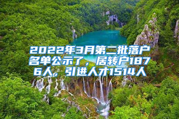 2022年3月第二批落戶名單公示了，居轉(zhuǎn)戶1876人，引進人才1514人