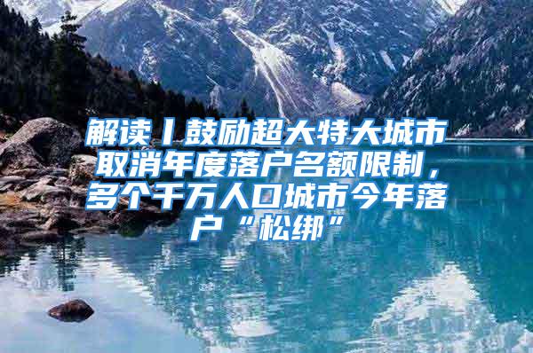 解讀丨鼓勵超大特大城市取消年度落戶名額限制，多個千萬人口城市今年落戶“松綁”