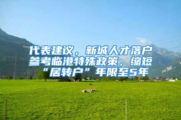 代表建議，新城人才落戶參考臨港特殊政策，縮短“居轉(zhuǎn)戶”年限至5年