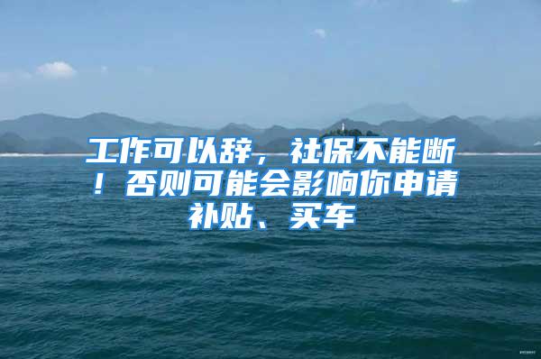 工作可以辭，社保不能斷！否則可能會(huì)影響你申請(qǐng)補(bǔ)貼、買車