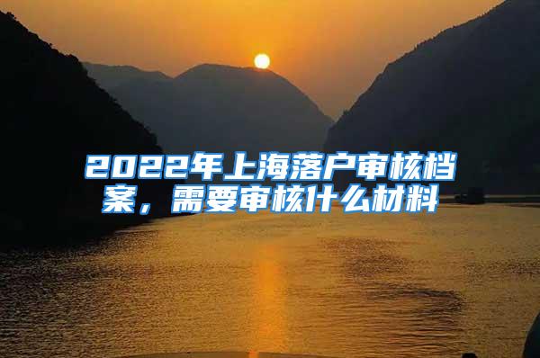 2022年上海落戶審核檔案，需要審核什么材料