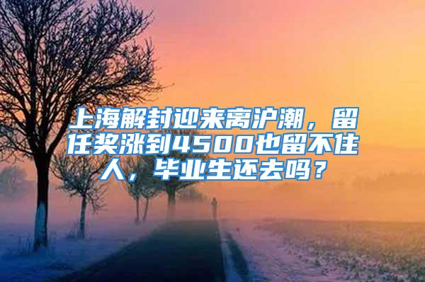 上海解封迎來離滬潮，留任獎漲到4500也留不住人，畢業(yè)生還去嗎？