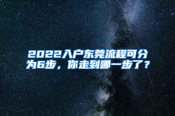 2022入戶東莞流程可分為6步，你走到哪一步了？