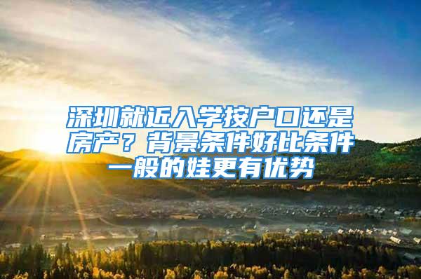 深圳就近入學(xué)按戶口還是房產(chǎn)？背景條件好比條件一般的娃更有優(yōu)勢