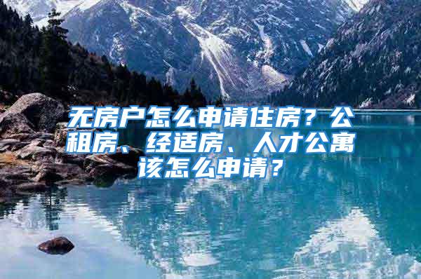 無(wú)房戶怎么申請(qǐng)住房？公租房、經(jīng)適房、人才公寓該怎么申請(qǐng)？