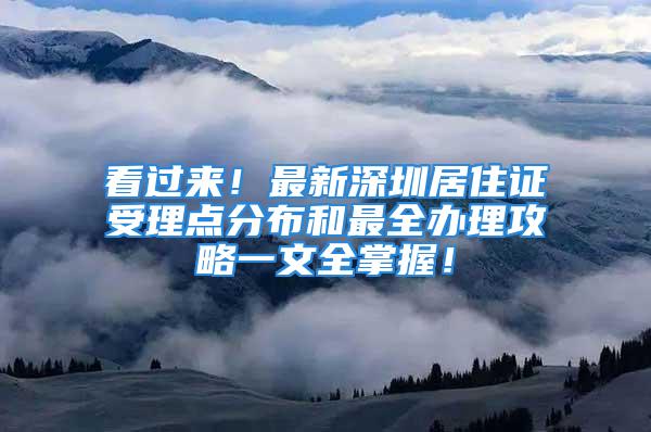 看過來！最新深圳居住證受理點分布和最全辦理攻略一文全掌握！