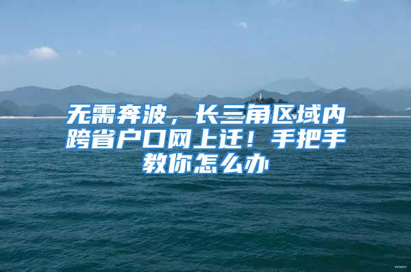 無需奔波，長三角區(qū)域內(nèi)跨省戶口網(wǎng)上遷！手把手教你怎么辦