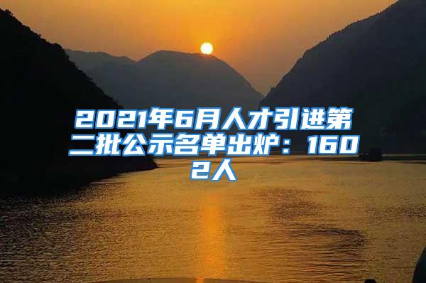 2021年6月人才引進(jìn)第二批公示名單出爐：1602人