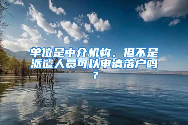 單位是中介機(jī)構(gòu)，但不是派遣人員可以申請(qǐng)落戶嗎？