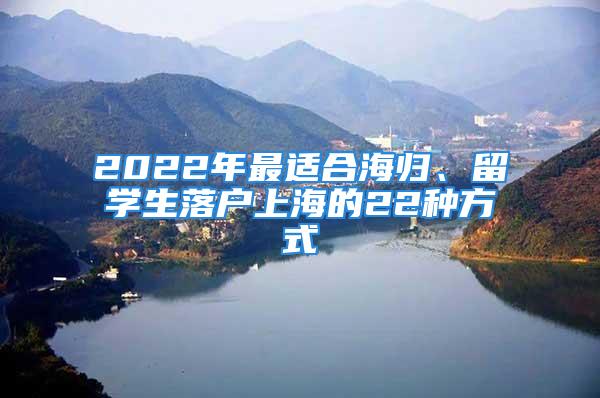 2022年最適合海歸、留學(xué)生落戶上海的22種方式