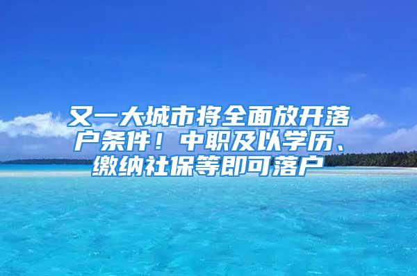 又一大城市將全面放開落戶條件！中職及以學(xué)歷、繳納社保等即可落戶