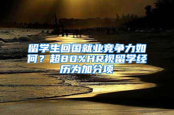 留學(xué)生回國(guó)就業(yè)競(jìng)爭(zhēng)力如何？超80%HR視留學(xué)經(jīng)歷為加分項(xiàng)