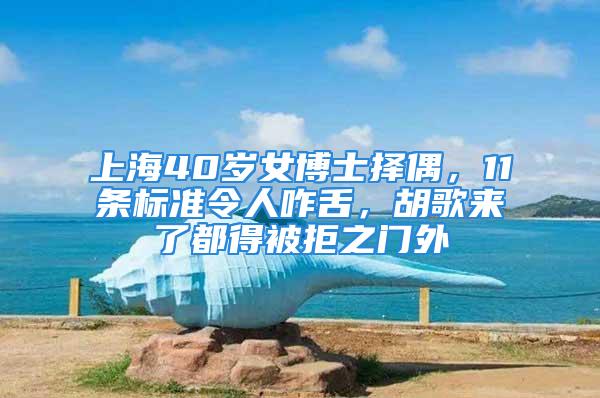 上海40歲女博士擇偶，11條標(biāo)準(zhǔn)令人咋舌，胡歌來了都得被拒之門外