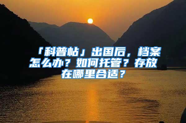 「科普帖」出國后，檔案怎么辦？如何托管？存放在哪里合適？