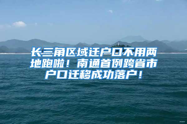 長(zhǎng)三角區(qū)域遷戶口不用兩地跑啦！南通首例跨省市戶口遷移成功落戶！