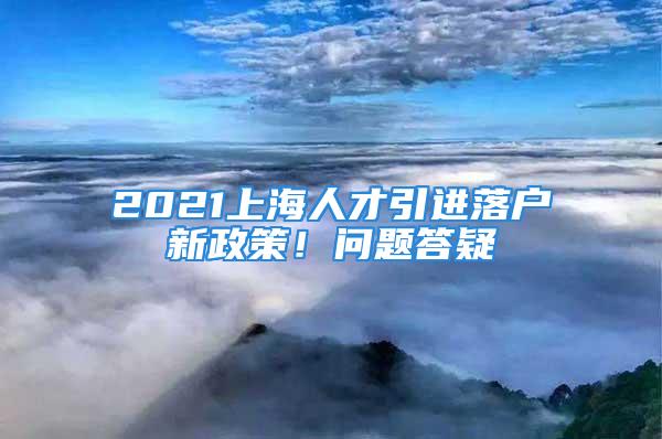 2021上海人才引進落戶新政策！問題答疑