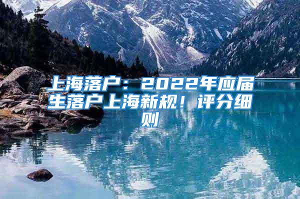 上海落戶：2022年應(yīng)屆生落戶上海新規(guī)！評分細則