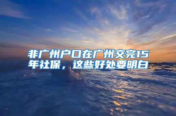 非廣州戶口在廣州交完15年社保，這些好處要明白