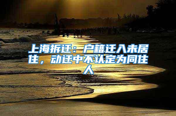 上海拆遷：戶籍遷入未居住，動(dòng)遷中不認(rèn)定為同住人